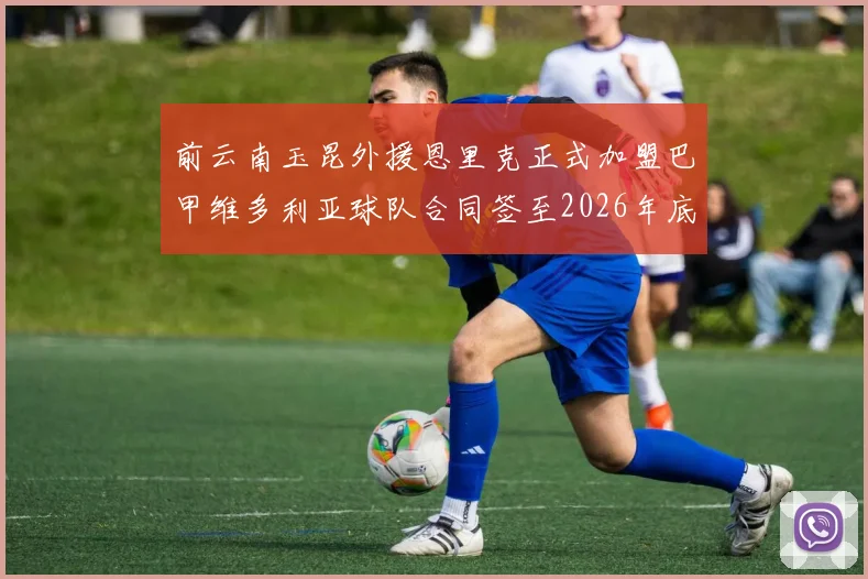前云南玉昆外援恩里克正式加盟巴甲维多利亚球队合同签至2026年底