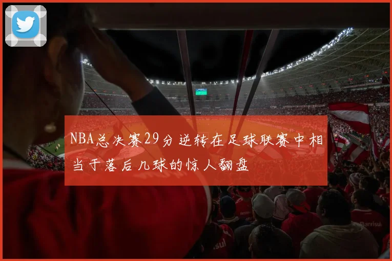 NBA总决赛29分逆转在足球联赛中相当于落后几球的惊人翻盘
