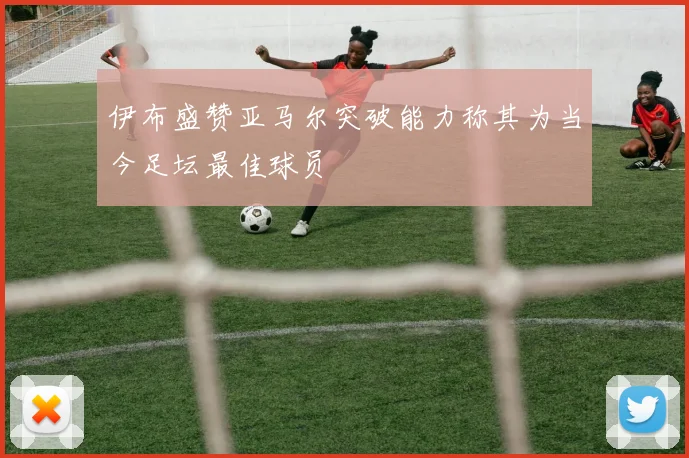 伊布盛赞亚马尔突破能力称其为当今足坛最佳球员