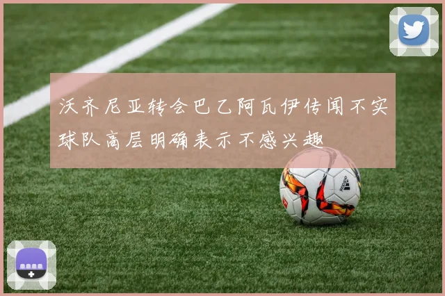沃齐尼亚转会巴乙阿瓦伊传闻不实球队高层明确表示不感兴趣