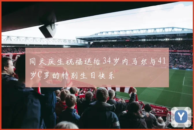同天庆生祝福送给34岁内马尔与41岁C罗的特别生日快乐