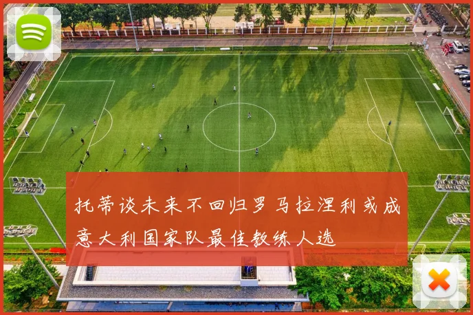 托蒂谈未来不回归罗马拉涅利或成意大利国家队最佳教练人选