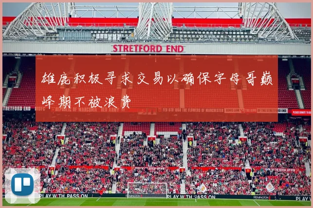 雄鹿积极寻求交易以确保字母哥巅峰期不被浪费