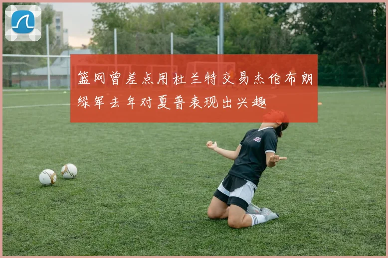 篮网曾差点用杜兰特交易杰伦布朗绿军去年对夏普表现出兴趣