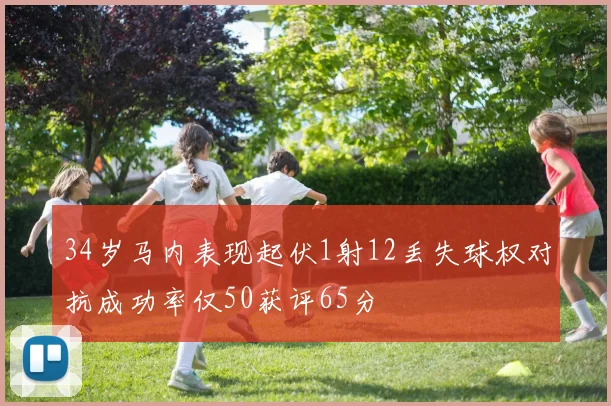 34岁马内表现起伏1射12丢失球权对抗成功率仅50获评65分