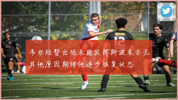 韦尔短暂出场未能发挥斯波表示无其他原因期待他逐步恢复状态