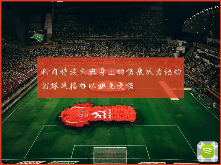 科内特谈文班身上的伤痕认为他的打球风格难以避免受伤