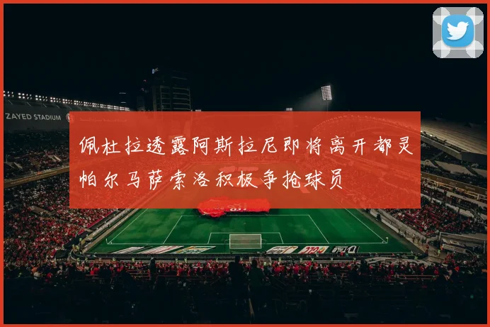 佩杜拉透露阿斯拉尼即将离开都灵帕尔马萨索洛积极争抢球员