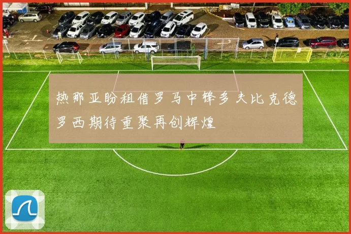 热那亚盼租借罗马中锋多夫比克德罗西期待重聚再创辉煌
