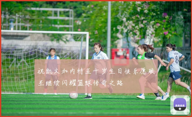 祝凯文加内特五十岁生日快乐愿狼王继续闪耀篮球传奇之路