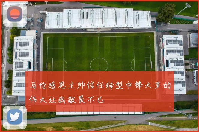 马伦感恩主帅信任转型中锋大罗的伟大让我敬畏不已