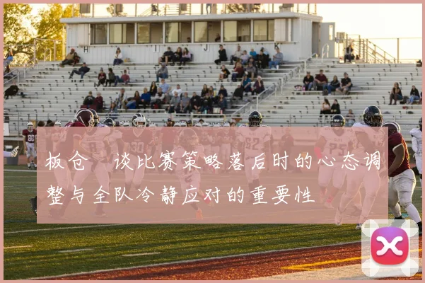 板仓滉谈比赛策略落后时的心态调整与全队冷静应对的重要性