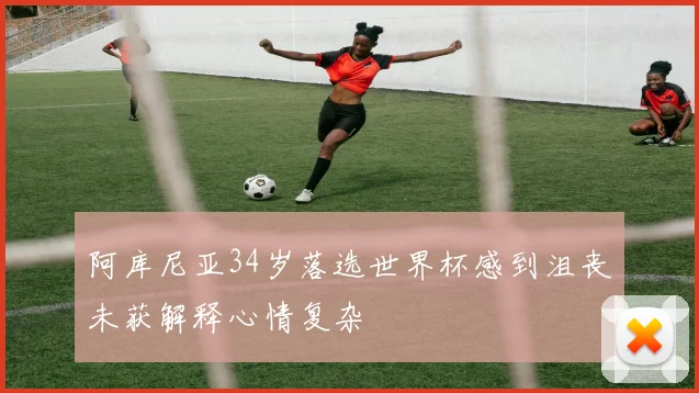 阿库尼亚34岁落选世界杯感到沮丧未获解释心情复杂