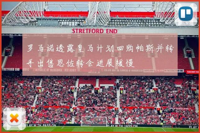 罗马诺透露皇马计划回购帕斯并转手出售恩佐转会进展缓慢