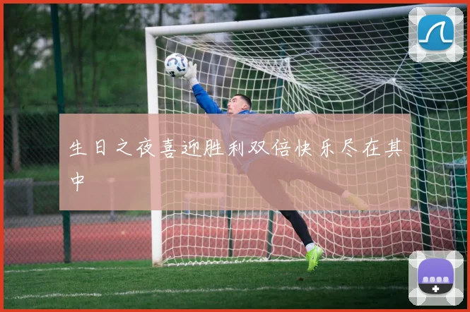 生日之夜喜迎胜利双倍快乐尽在其中