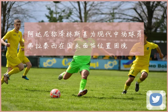 阿达尼称泽林斯基为现代中场球员弗拉泰西在国米面临位置困境