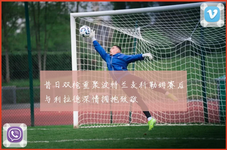 昔日双枪重聚波特兰麦科勒姆赛后与利拉德深情拥抱致敬