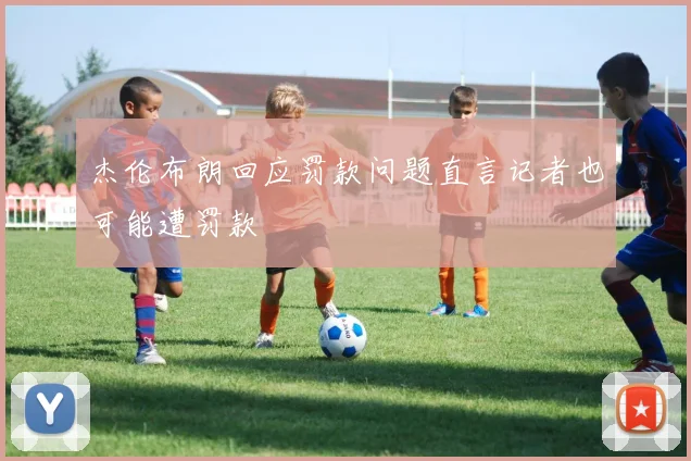 杰伦布朗回应罚款问题直言记者也可能遭罚款