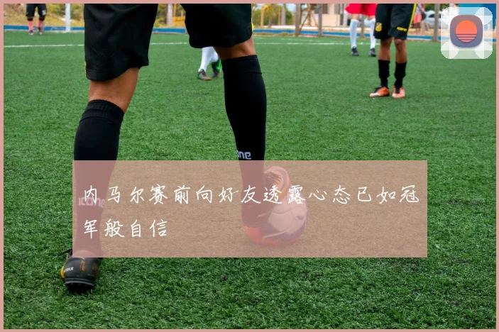 内马尔赛前向好友透露心态已如冠军般自信