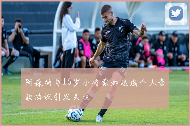 阿森纳与16岁小将蒙加达成个人条款协议引发关注