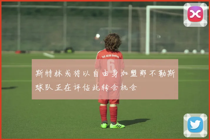 斯特林或将以自由身加盟那不勒斯球队正在评估此转会机会