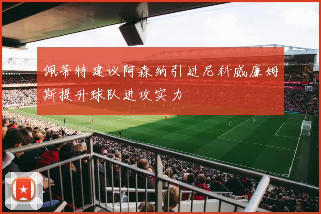 佩蒂特建议阿森纳引进尼科威廉姆斯提升球队进攻实力