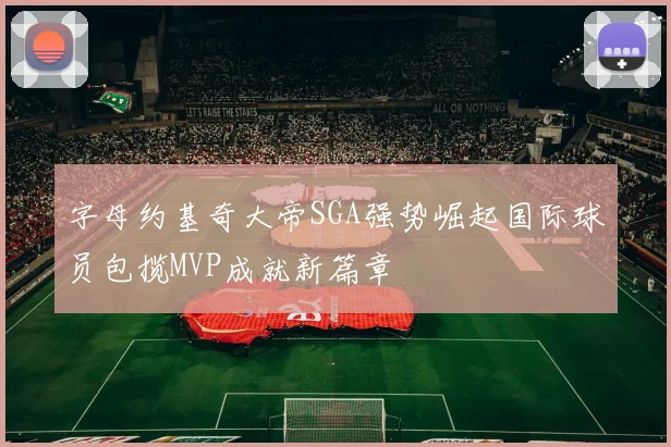 字母约基奇大帝SGA强势崛起国际球员包揽MVP成就新篇章