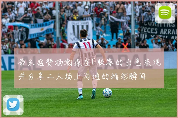 蒂米盛赞杨瀚森在G联赛的出色表现并分享二人场上沟通的精彩瞬间