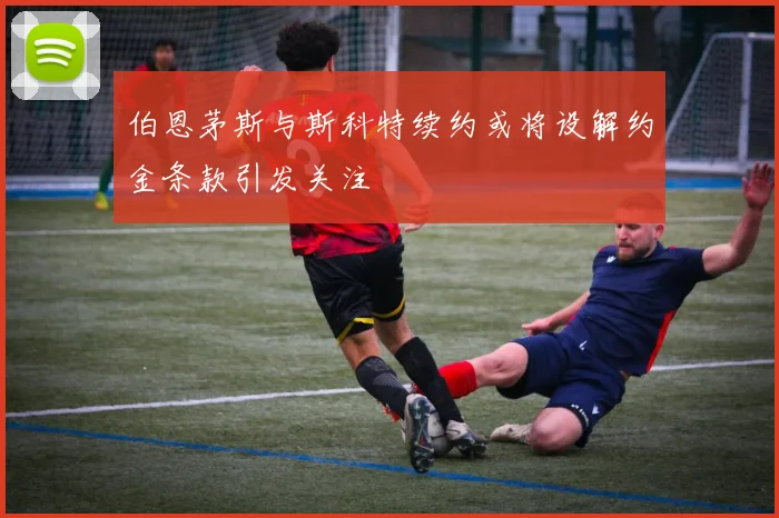 伯恩茅斯与斯科特续约或将设解约金条款引发关注