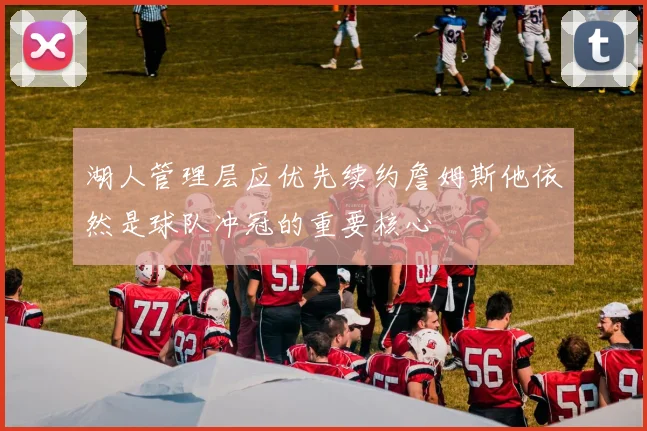 湖人管理层应优先续约詹姆斯他依然是球队冲冠的重要核心
