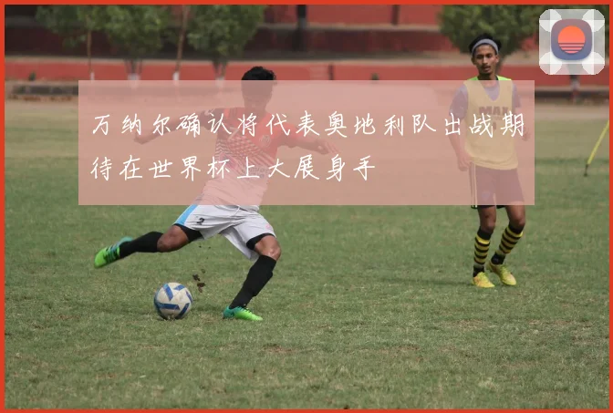 万纳尔确认将代表奥地利队出战期待在世界杯上大展身手