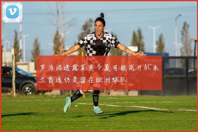 罗马诺透露莱奥今夏可能离开AC米兰首选仍是留在欧洲球队
